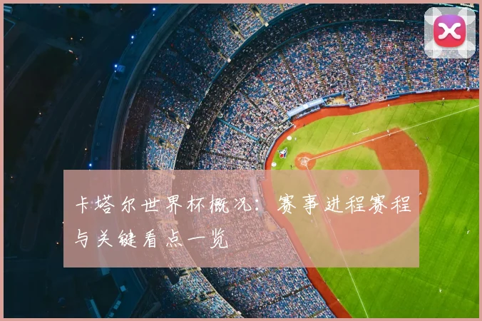 卡塔尔世界杯概况:赛事进程赛程与关键看点一览