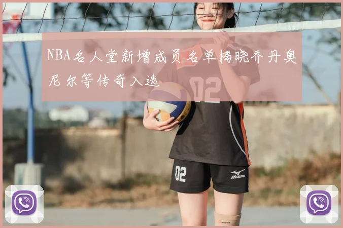 NBA名人堂新增成员名单揭晓乔丹奥尼尔等传奇入选