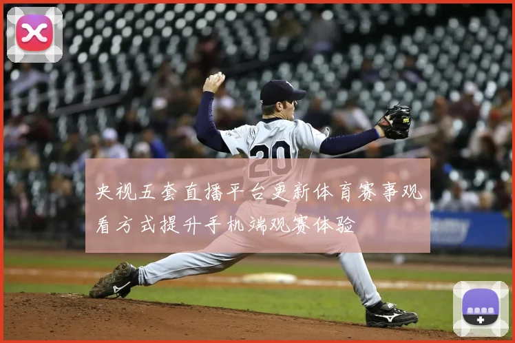 央视五套直播平台更新体育赛事观看方式提升手机端观赛体验