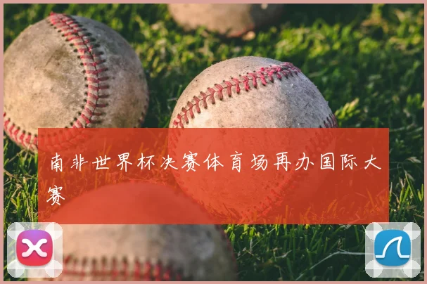 南非世界杯决赛体育场再办国际大赛