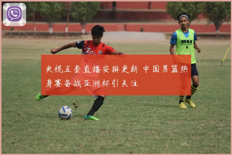 央视五套直播安排更新 中国男篮热身赛备战亚洲杯引关注