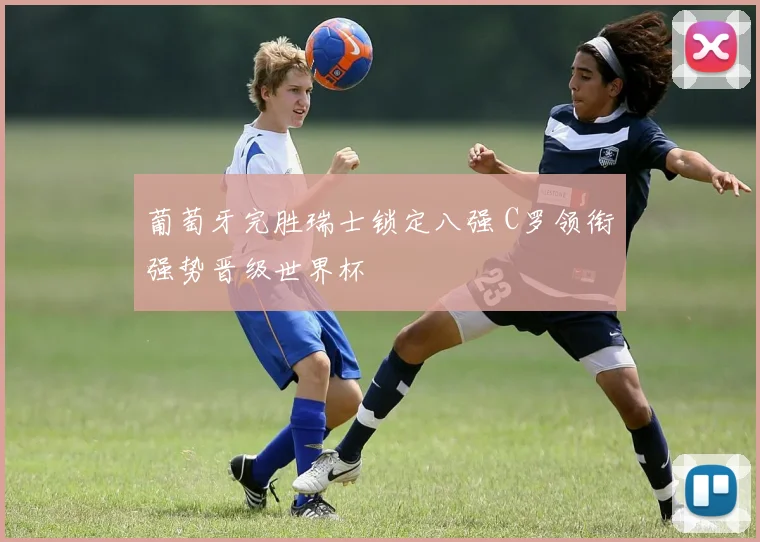 葡萄牙完胜瑞士锁定八强 C罗领衔强势晋级世界杯