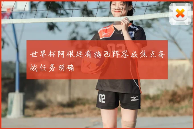 世界杯阿根廷有梅西阵容成焦点备战任务明确
