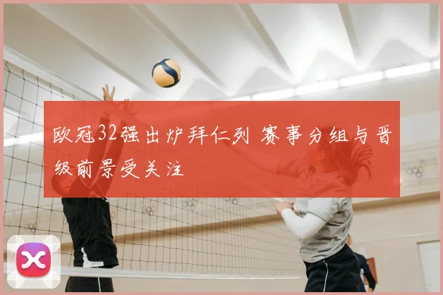 欧冠32强出炉拜仁列 赛事分组与晋级前景受关注