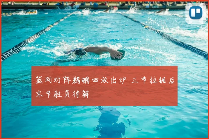 篮网对阵鹈鹕回放出炉 三节拉锯后末节胜负待解