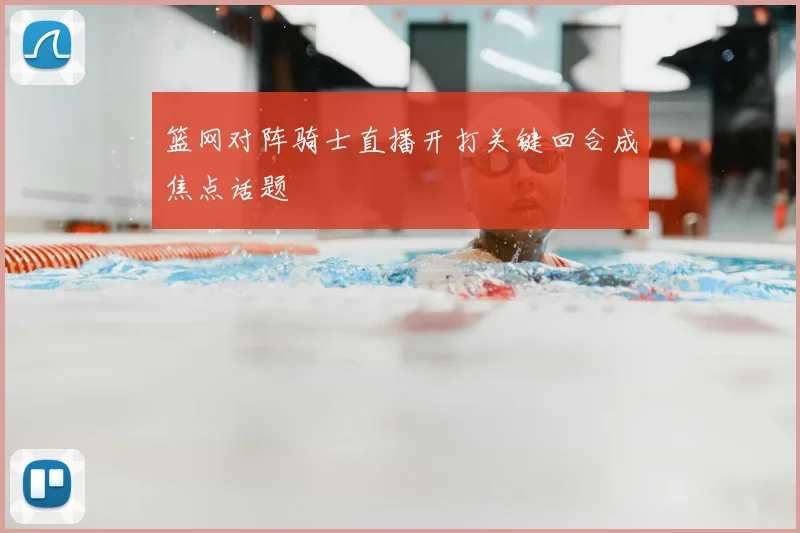 篮网对阵骑士直播开打关键回合成焦点话题