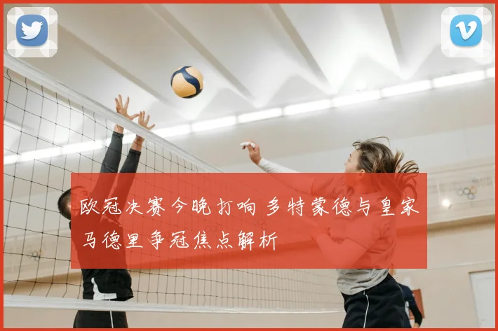 欧冠决赛今晚打响 多特蒙德与皇家马德里争冠焦点解析