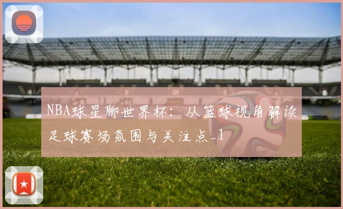 NBA球星聊世界杯:从篮球视角解读足球赛场氛围与关注点_1