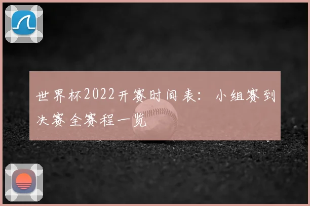 世界杯2022开赛时间表:小组赛到决赛全赛程一览