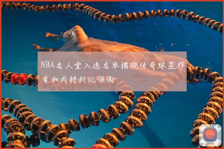 NBA名人堂入选名单揭晓传奇球星邓肯加内特科比领衔