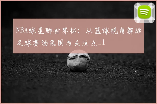 NBA球星聊世界杯:从篮球视角解读足球赛场氛围与关注点_1
