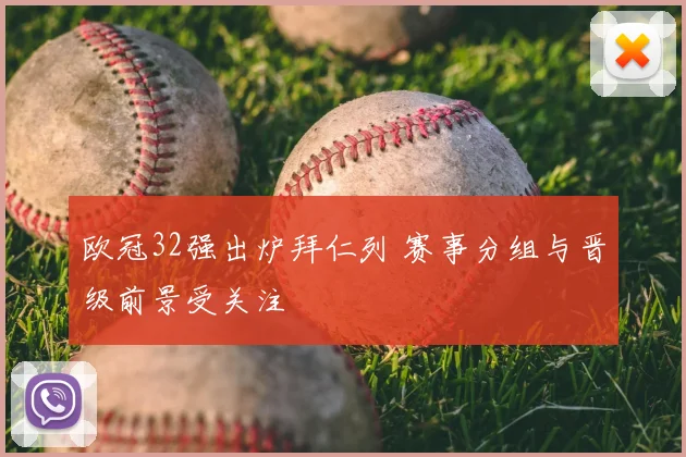欧冠32强出炉拜仁列 赛事分组与晋级前景受关注