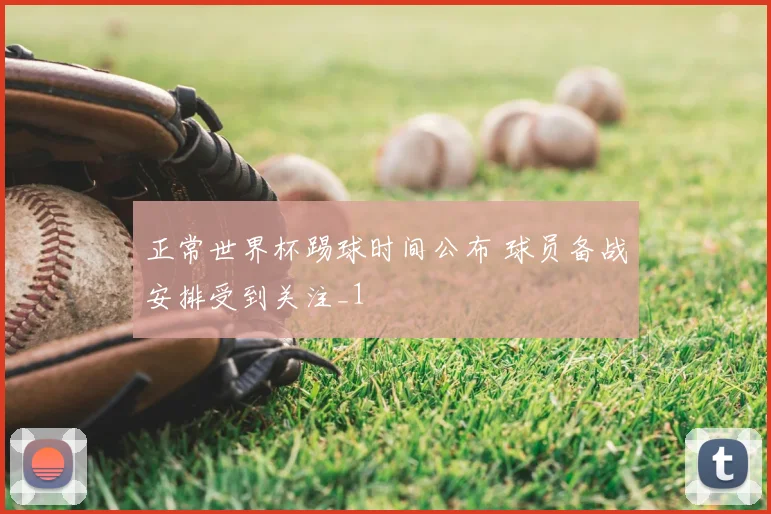 正常世界杯踢球时间公布 球员备战安排受到关注_1