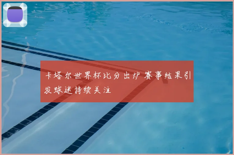 卡塔尔世界杯比分出炉 赛事结果引发球迷持续关注