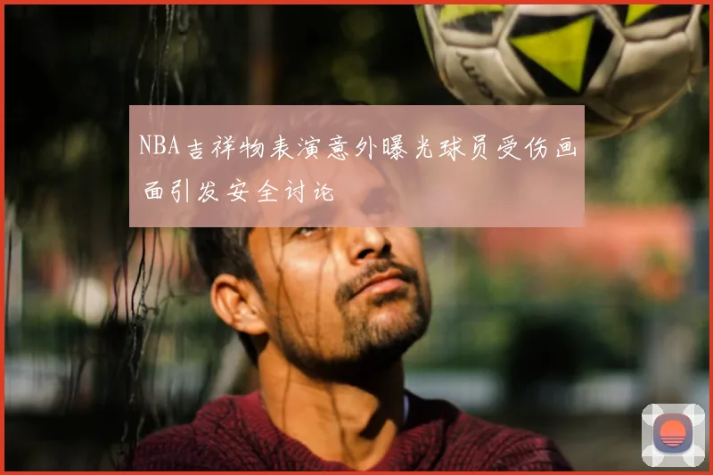 NBA吉祥物表演意外曝光球员受伤画面引发安全讨论
