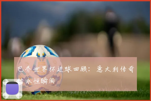 巴乔世界杯进球回顾：意大利传奇的永恒瞬间