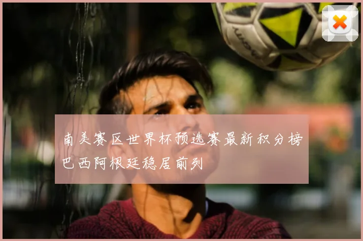 南美赛区世界杯预选赛最新积分榜巴西阿根廷稳居前列